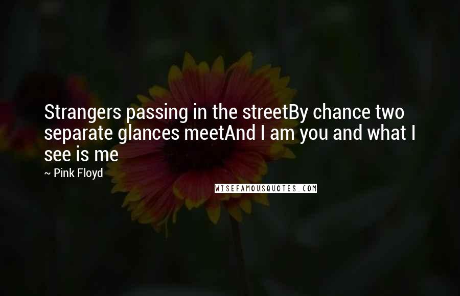 Pink Floyd Quotes: Strangers passing in the streetBy chance two separate glances meetAnd I am you and what I see is me