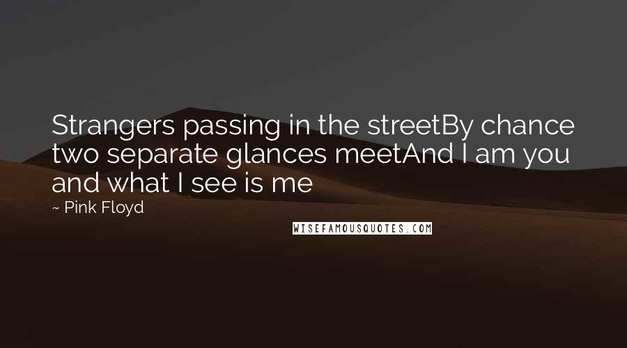 Pink Floyd Quotes: Strangers passing in the streetBy chance two separate glances meetAnd I am you and what I see is me