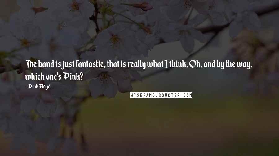 Pink Floyd Quotes: The band is just fantastic, that is really what I think, Oh, and by the way, which one's Pink?