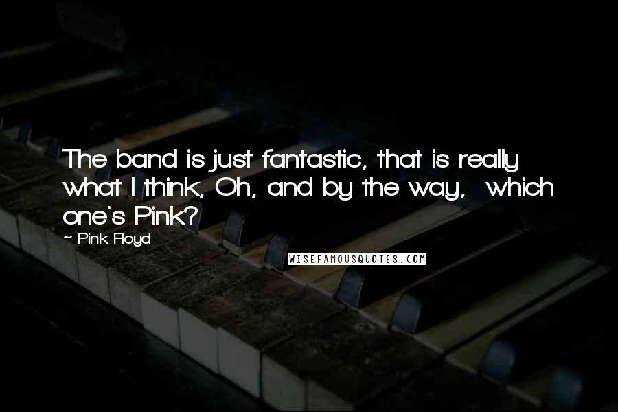 Pink Floyd Quotes: The band is just fantastic, that is really what I think, Oh, and by the way, which one's Pink?