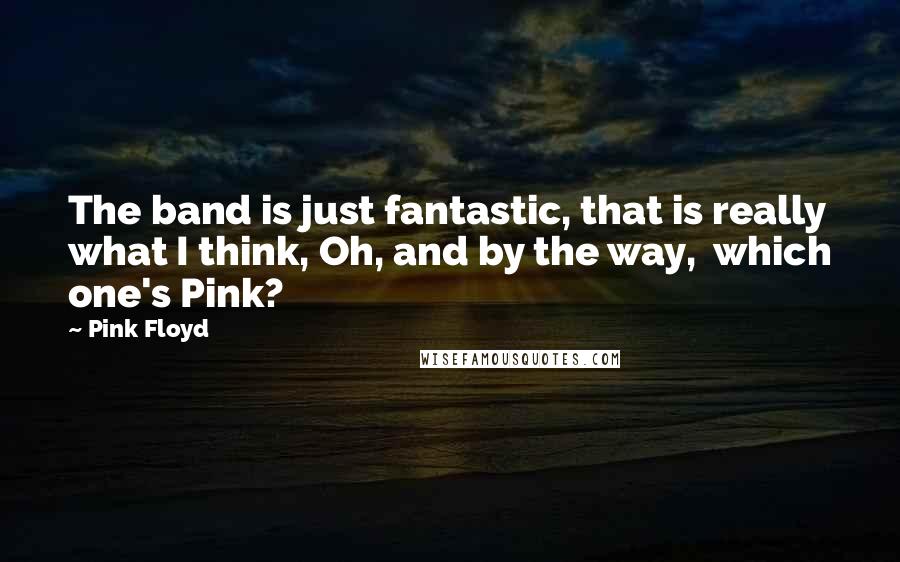 Pink Floyd Quotes: The band is just fantastic, that is really what I think, Oh, and by the way, which one's Pink?