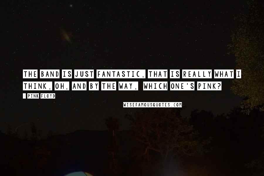 Pink Floyd Quotes: The band is just fantastic, that is really what I think, Oh, and by the way, which one's Pink?