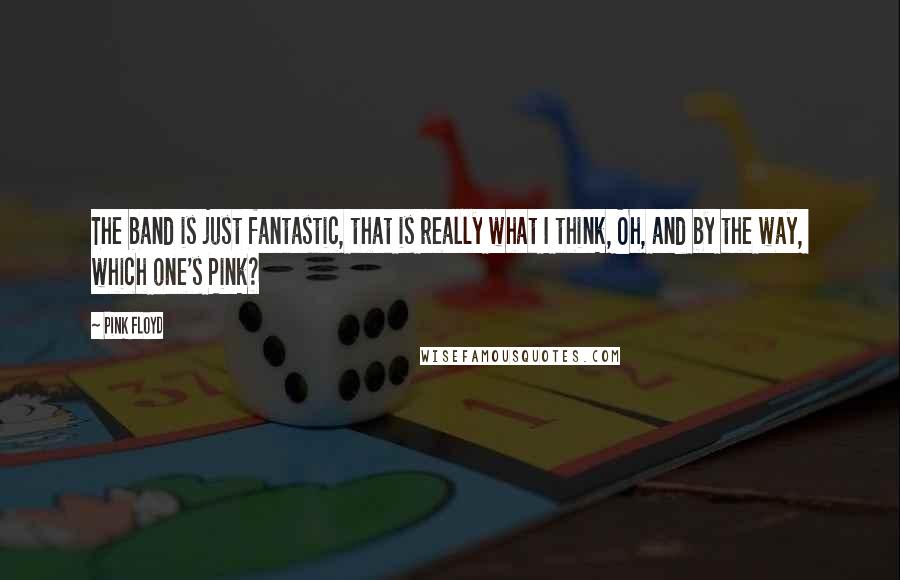 Pink Floyd Quotes: The band is just fantastic, that is really what I think, Oh, and by the way, which one's Pink?