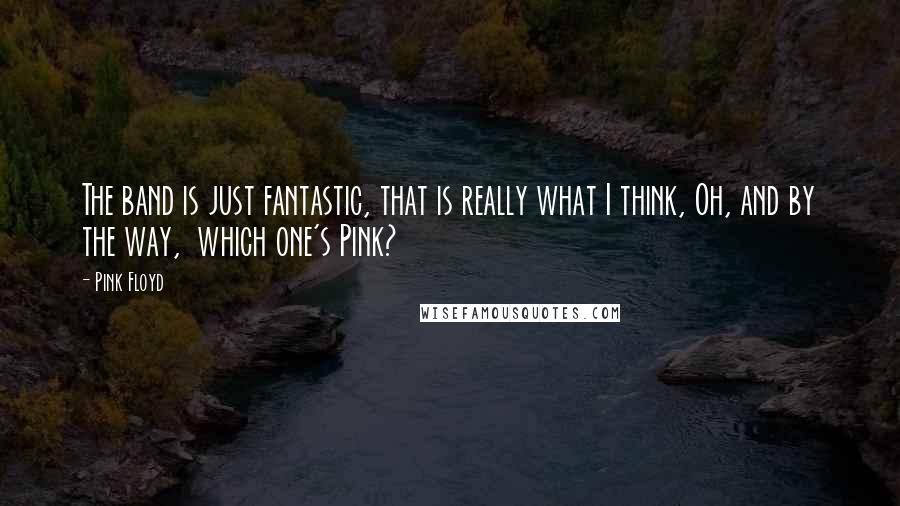 Pink Floyd Quotes: The band is just fantastic, that is really what I think, Oh, and by the way, which one's Pink?