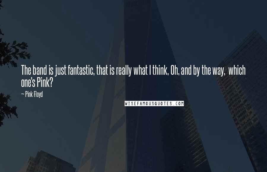 Pink Floyd Quotes: The band is just fantastic, that is really what I think, Oh, and by the way, which one's Pink?