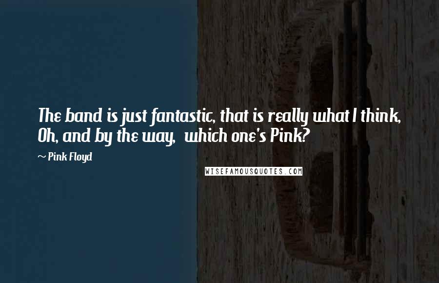 Pink Floyd Quotes: The band is just fantastic, that is really what I think, Oh, and by the way, which one's Pink?