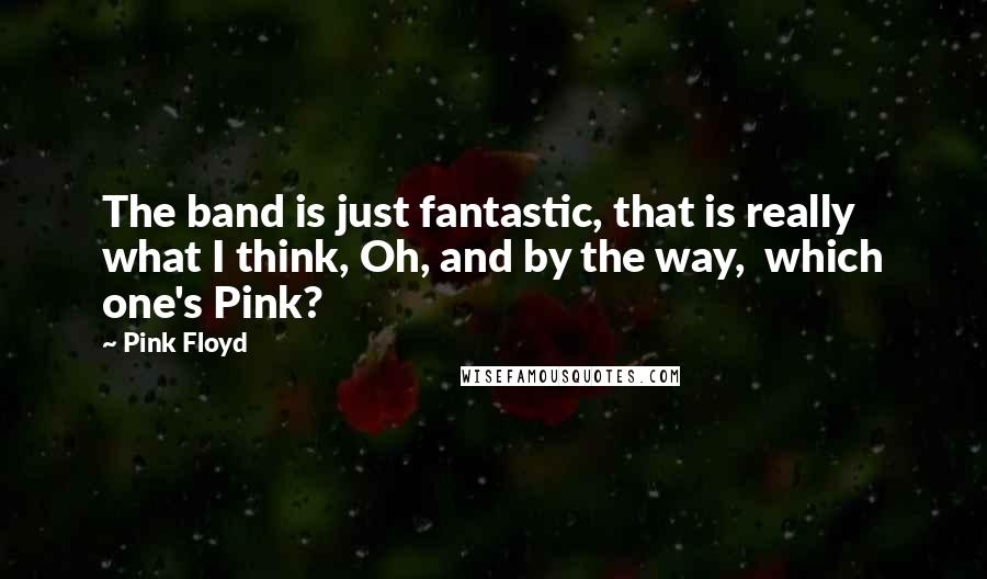 Pink Floyd Quotes: The band is just fantastic, that is really what I think, Oh, and by the way, which one's Pink?