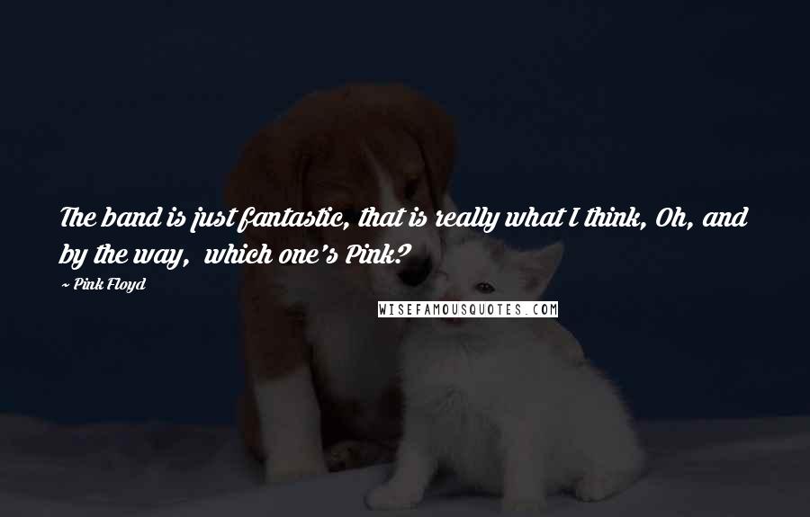 Pink Floyd Quotes: The band is just fantastic, that is really what I think, Oh, and by the way, which one's Pink?