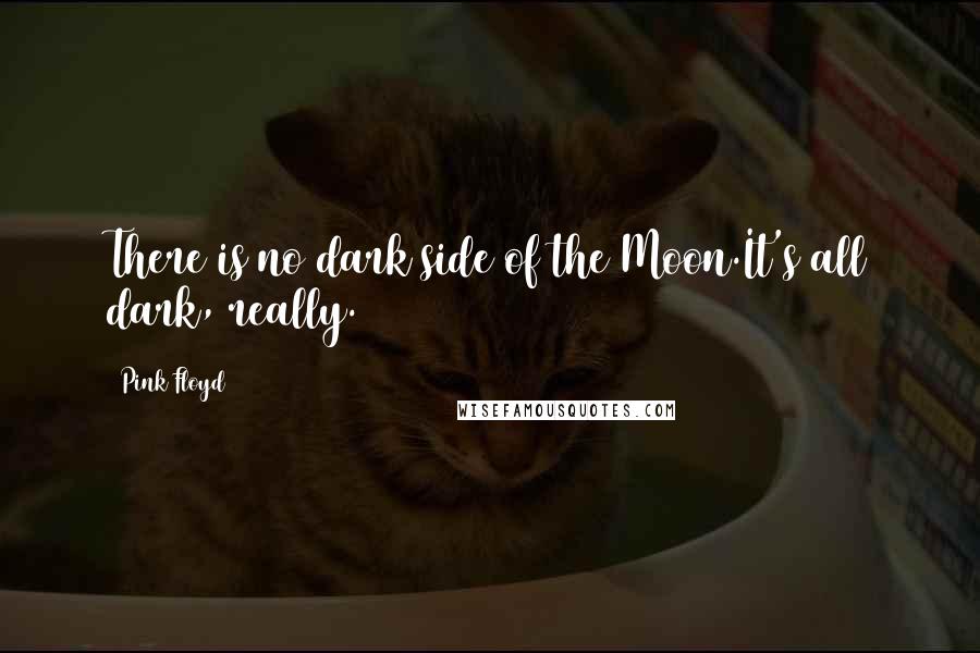 Pink Floyd Quotes: There is no dark side of the Moon.It's all dark, really.