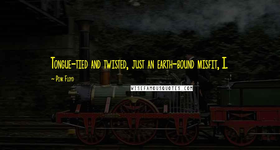 Pink Floyd Quotes: Tongue-tied and twisted, just an earth-bound misfit, I.