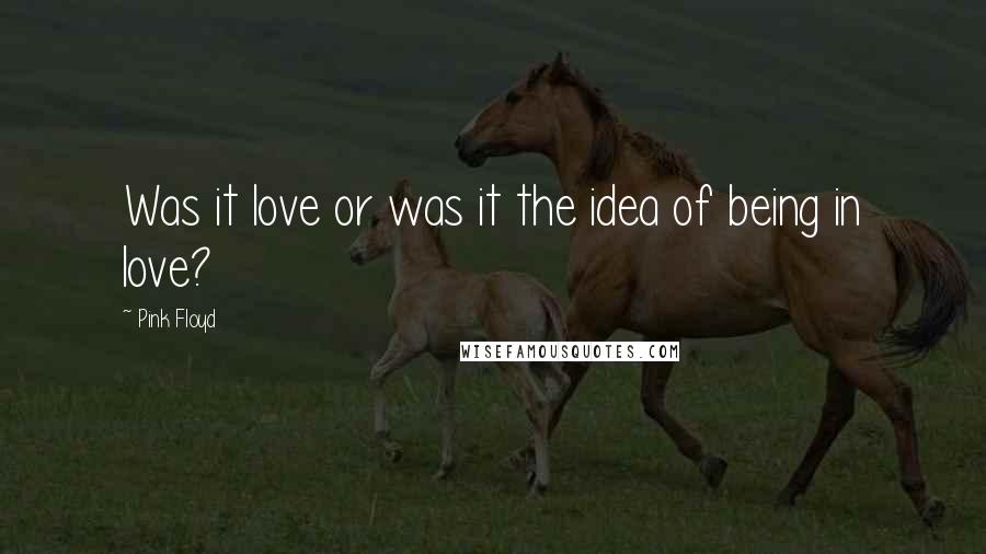 Pink Floyd Quotes: Was it love or was it the idea of being in love?