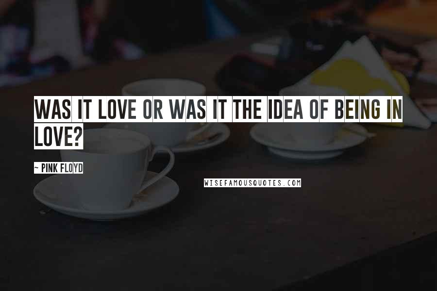 Pink Floyd Quotes: Was it love or was it the idea of being in love?