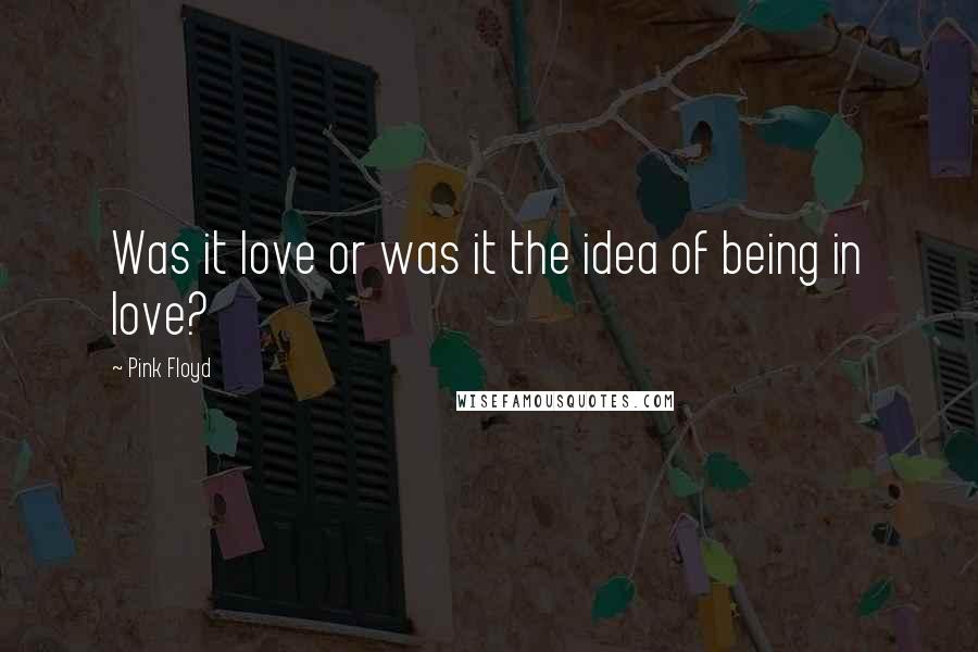 Pink Floyd Quotes: Was it love or was it the idea of being in love?