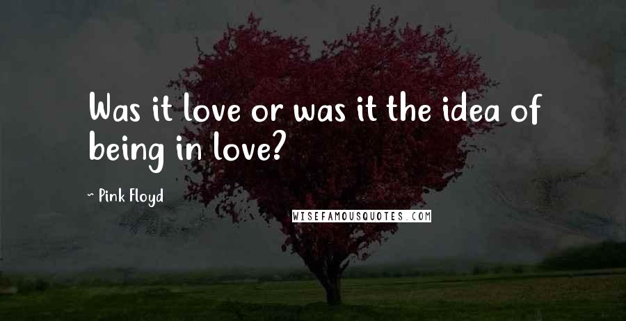 Pink Floyd Quotes: Was it love or was it the idea of being in love?