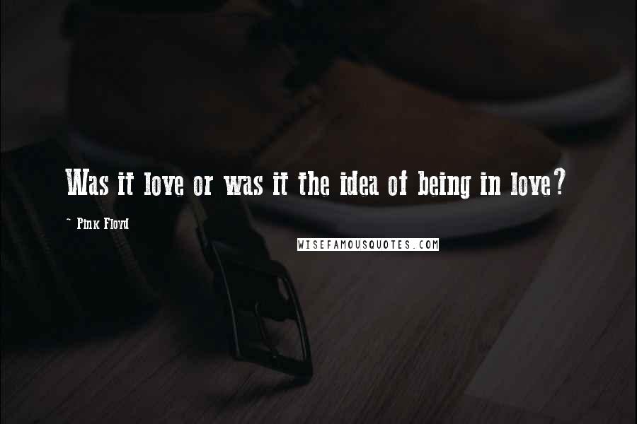 Pink Floyd Quotes: Was it love or was it the idea of being in love?