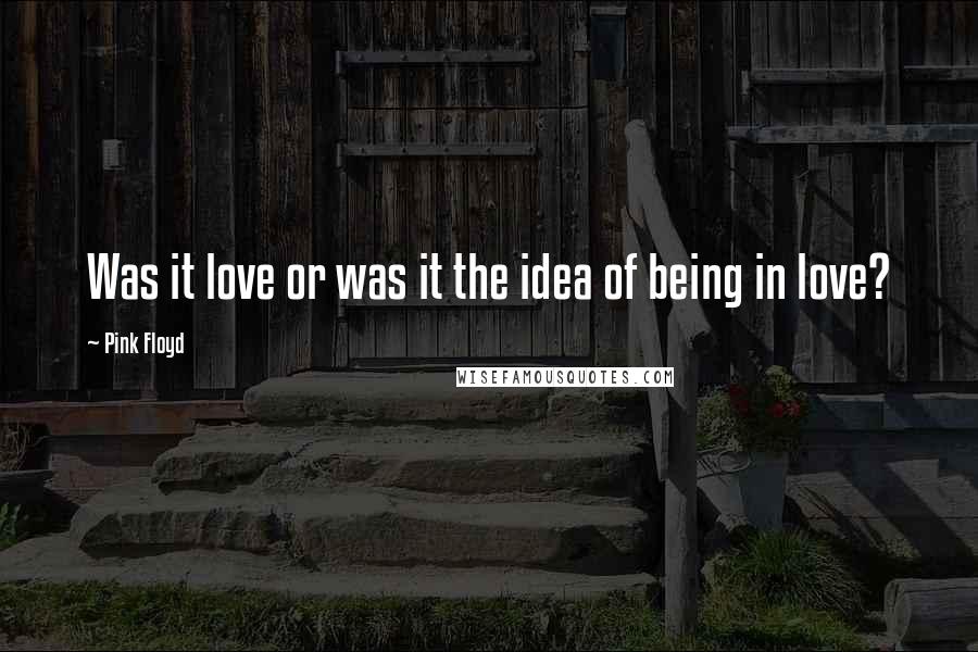 Pink Floyd Quotes: Was it love or was it the idea of being in love?