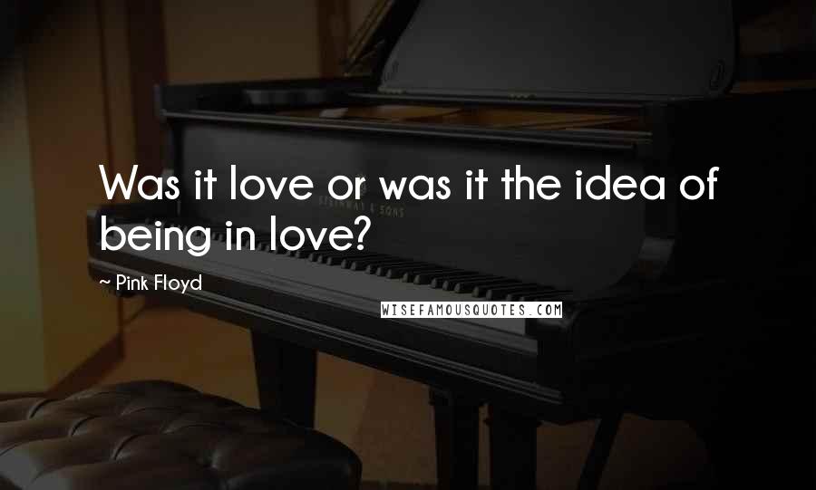 Pink Floyd Quotes: Was it love or was it the idea of being in love?