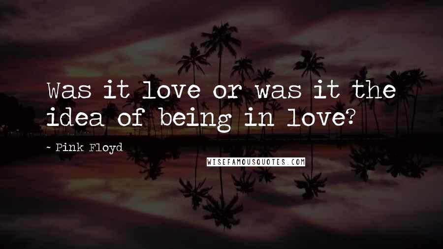 Pink Floyd Quotes: Was it love or was it the idea of being in love?