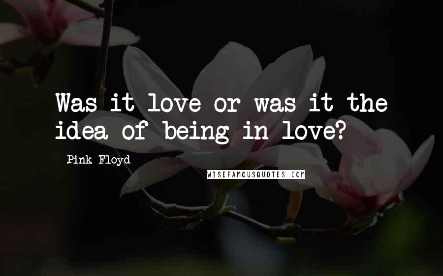 Pink Floyd Quotes: Was it love or was it the idea of being in love?