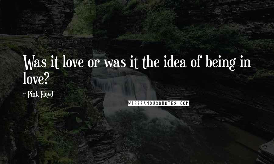 Pink Floyd Quotes: Was it love or was it the idea of being in love?