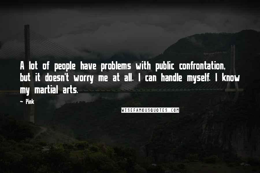 Pink Quotes: A lot of people have problems with public confrontation, but it doesn't worry me at all. I can handle myself. I know my martial arts.