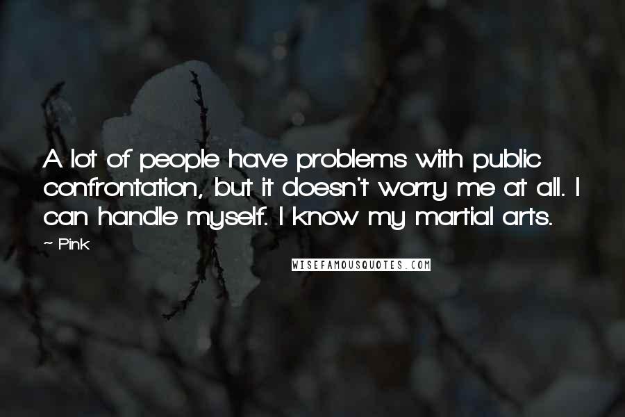 Pink Quotes: A lot of people have problems with public confrontation, but it doesn't worry me at all. I can handle myself. I know my martial arts.