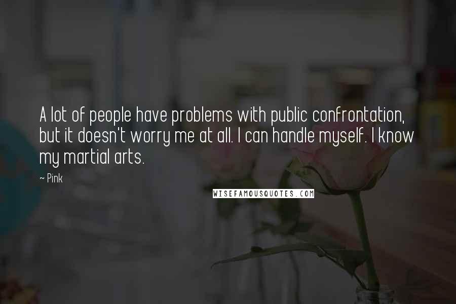 Pink Quotes: A lot of people have problems with public confrontation, but it doesn't worry me at all. I can handle myself. I know my martial arts.