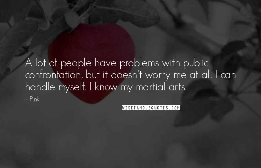 Pink Quotes: A lot of people have problems with public confrontation, but it doesn't worry me at all. I can handle myself. I know my martial arts.