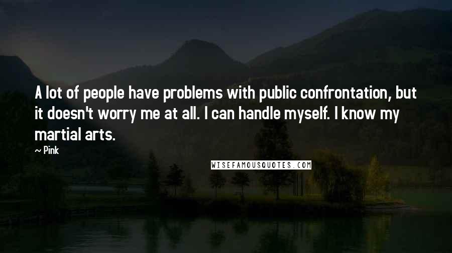 Pink Quotes: A lot of people have problems with public confrontation, but it doesn't worry me at all. I can handle myself. I know my martial arts.