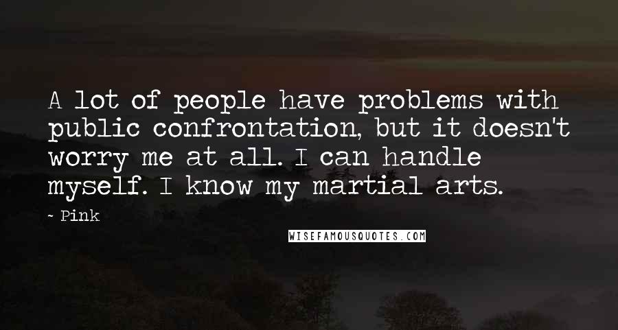 Pink Quotes: A lot of people have problems with public confrontation, but it doesn't worry me at all. I can handle myself. I know my martial arts.