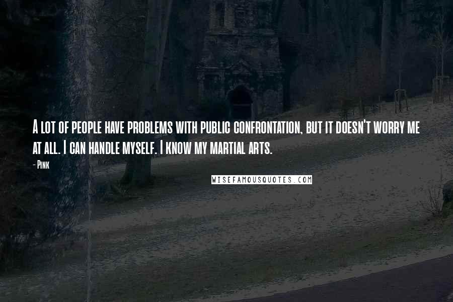 Pink Quotes: A lot of people have problems with public confrontation, but it doesn't worry me at all. I can handle myself. I know my martial arts.