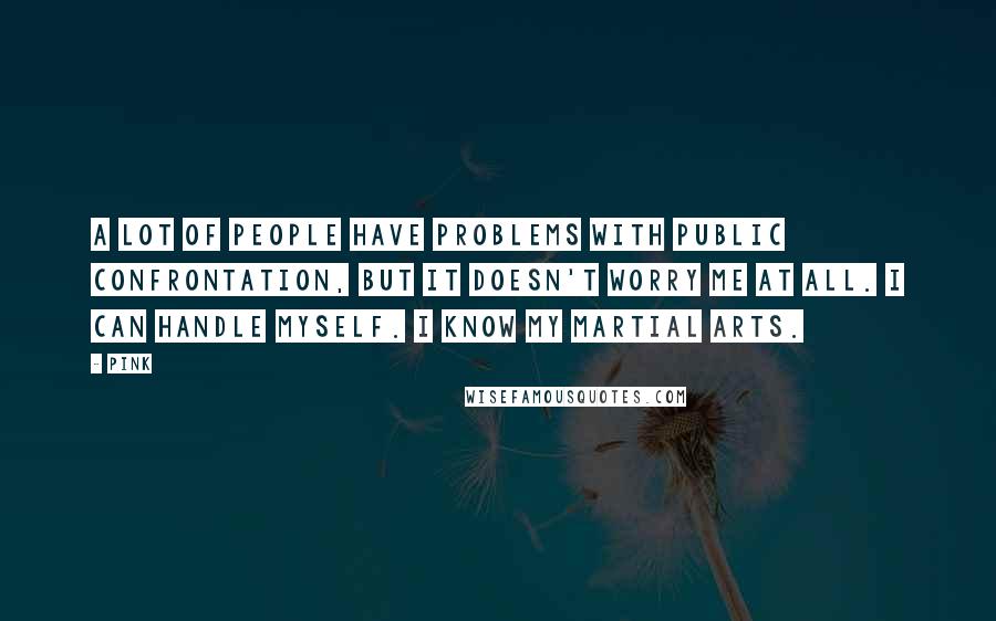 Pink Quotes: A lot of people have problems with public confrontation, but it doesn't worry me at all. I can handle myself. I know my martial arts.