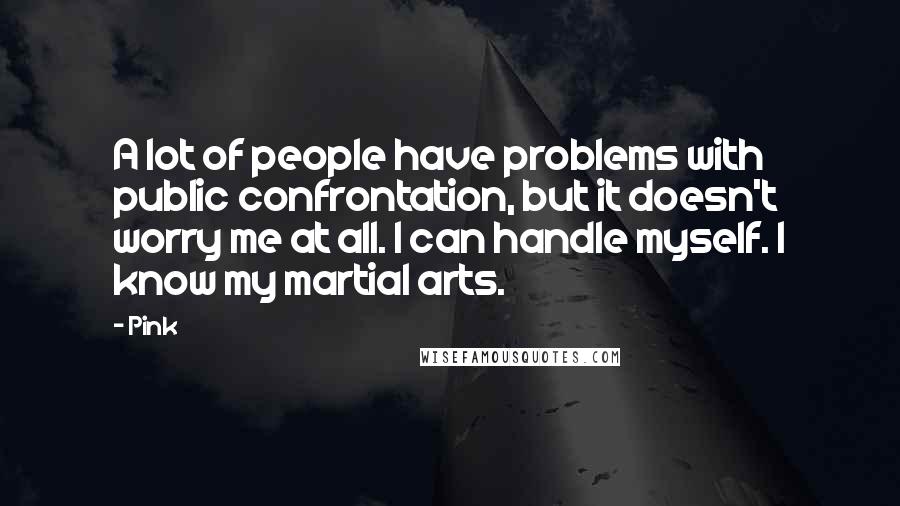 Pink Quotes: A lot of people have problems with public confrontation, but it doesn't worry me at all. I can handle myself. I know my martial arts.