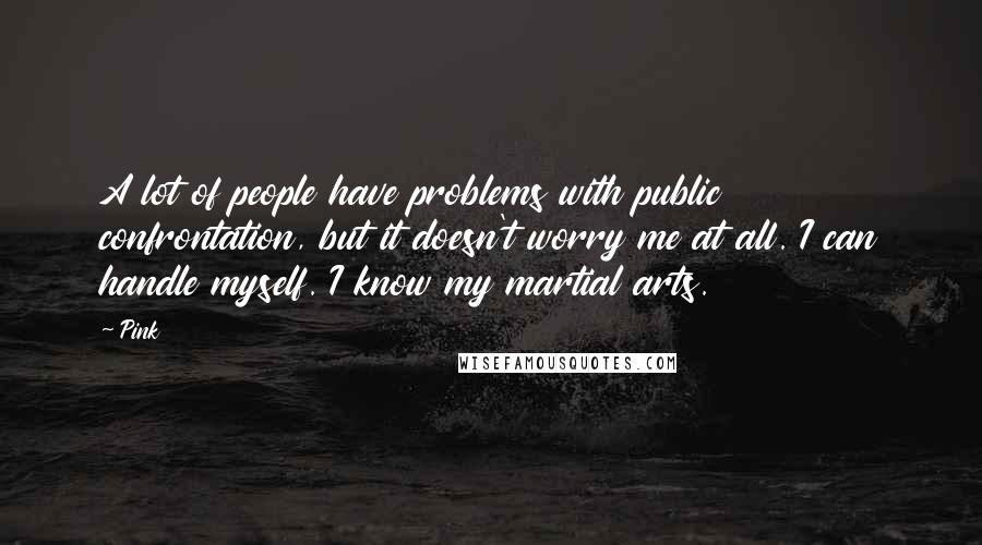 Pink Quotes: A lot of people have problems with public confrontation, but it doesn't worry me at all. I can handle myself. I know my martial arts.