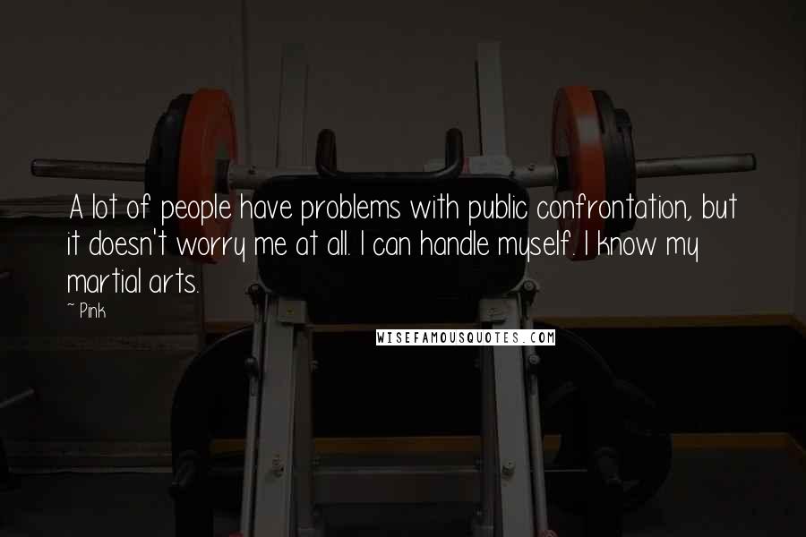 Pink Quotes: A lot of people have problems with public confrontation, but it doesn't worry me at all. I can handle myself. I know my martial arts.