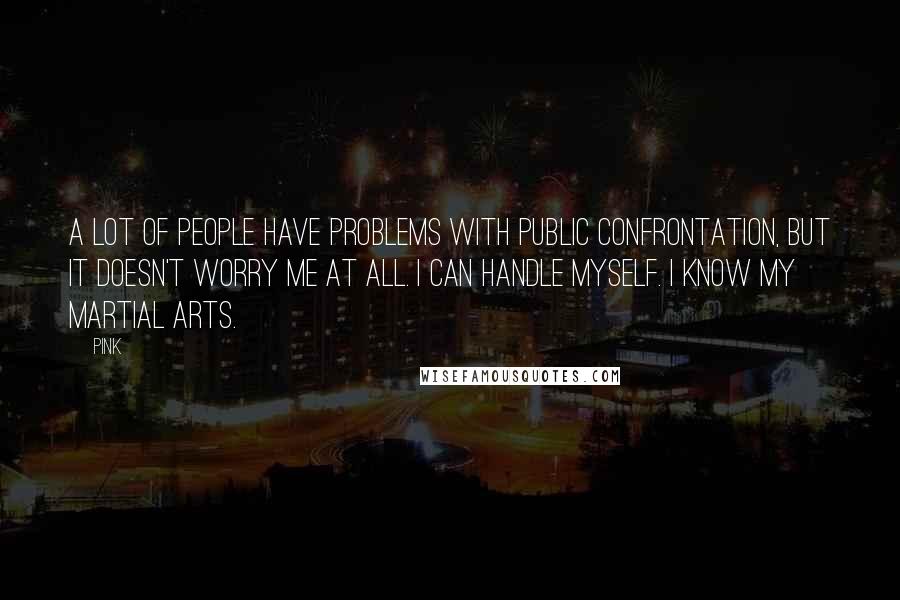 Pink Quotes: A lot of people have problems with public confrontation, but it doesn't worry me at all. I can handle myself. I know my martial arts.