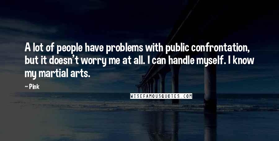 Pink Quotes: A lot of people have problems with public confrontation, but it doesn't worry me at all. I can handle myself. I know my martial arts.