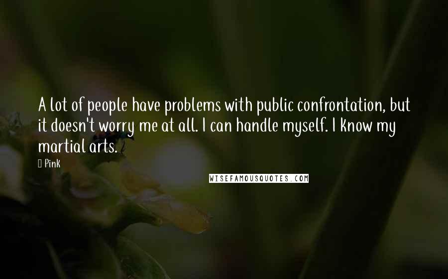 Pink Quotes: A lot of people have problems with public confrontation, but it doesn't worry me at all. I can handle myself. I know my martial arts.