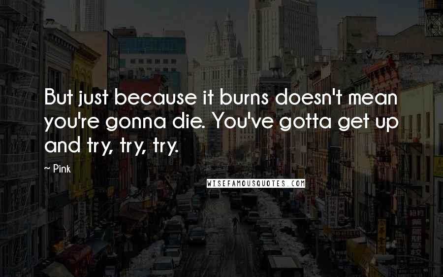 Pink Quotes: But just because it burns doesn't mean you're gonna die. You've gotta get up and try, try, try.