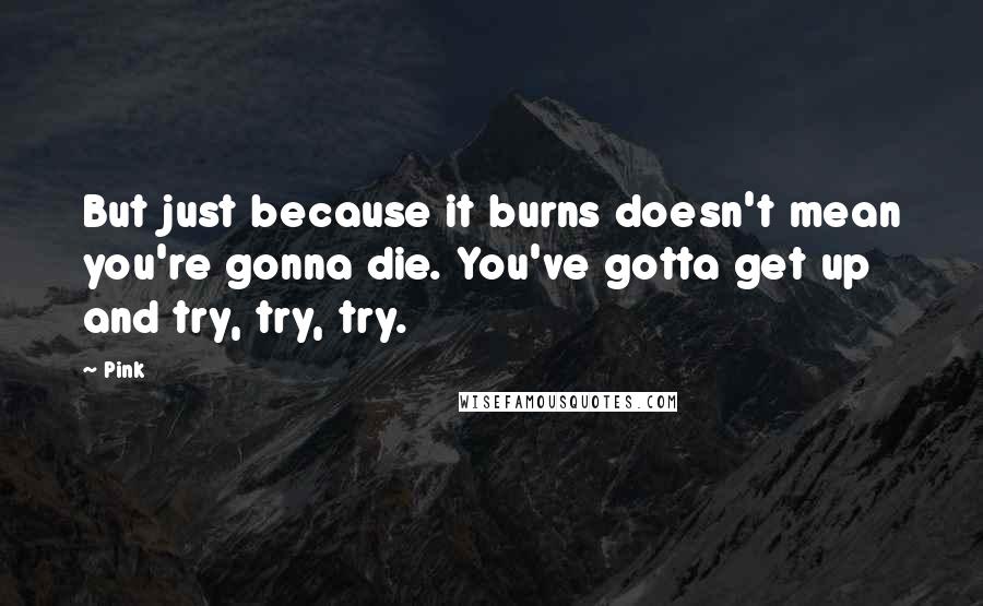 Pink Quotes: But just because it burns doesn't mean you're gonna die. You've gotta get up and try, try, try.
