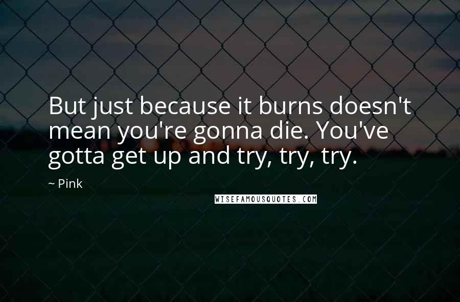 Pink Quotes: But just because it burns doesn't mean you're gonna die. You've gotta get up and try, try, try.