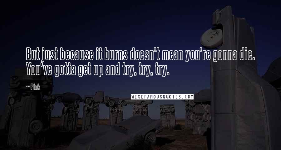 Pink Quotes: But just because it burns doesn't mean you're gonna die. You've gotta get up and try, try, try.