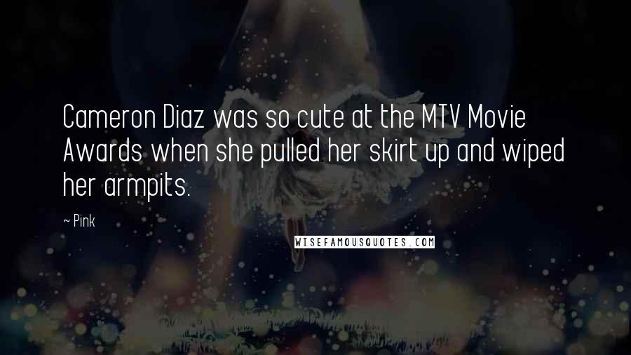 Pink Quotes: Cameron Diaz was so cute at the MTV Movie Awards when she pulled her skirt up and wiped her armpits.
