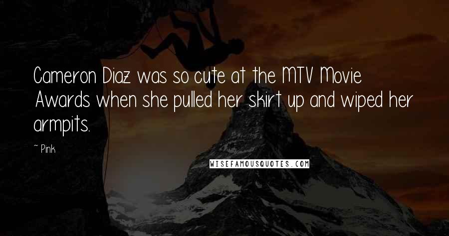 Pink Quotes: Cameron Diaz was so cute at the MTV Movie Awards when she pulled her skirt up and wiped her armpits.