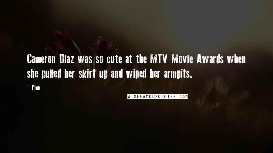 Pink Quotes: Cameron Diaz was so cute at the MTV Movie Awards when she pulled her skirt up and wiped her armpits.