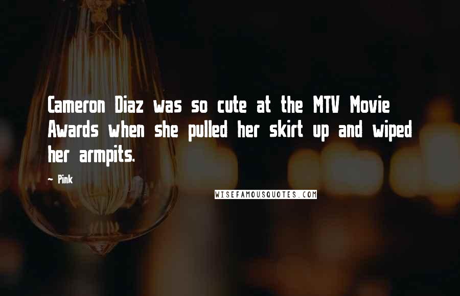 Pink Quotes: Cameron Diaz was so cute at the MTV Movie Awards when she pulled her skirt up and wiped her armpits.