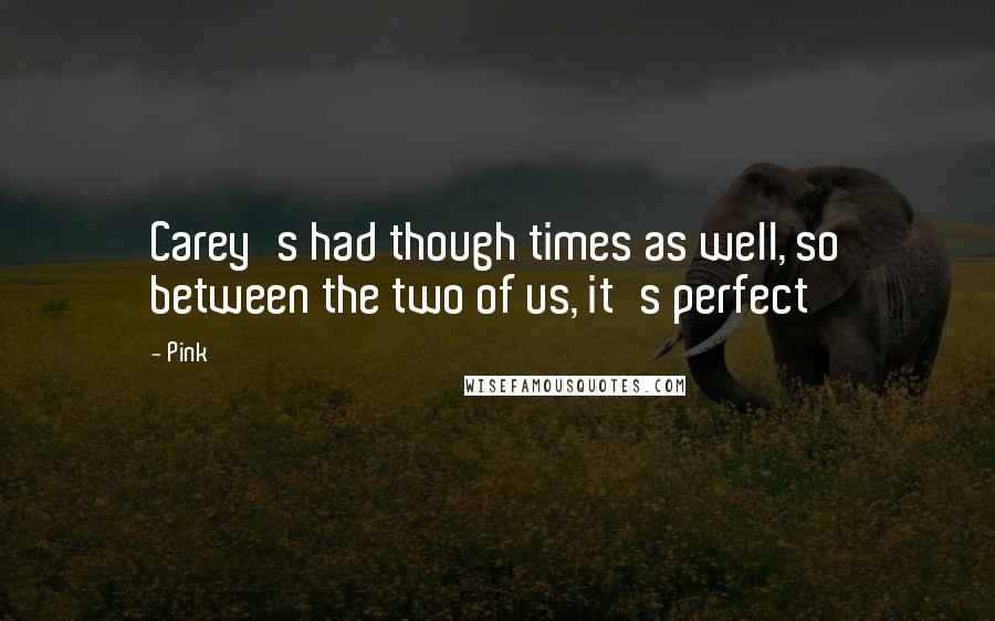 Pink Quotes: Carey's had though times as well, so between the two of us, it's perfect