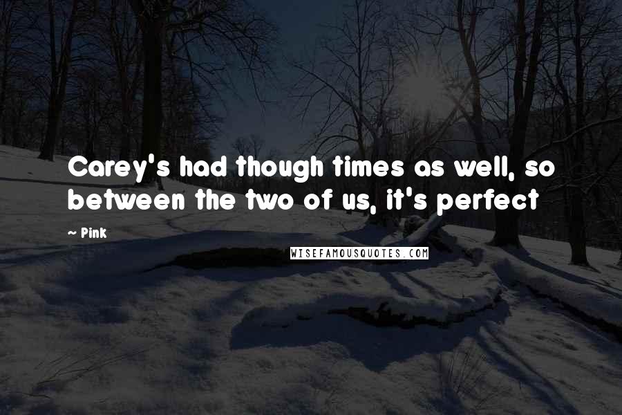 Pink Quotes: Carey's had though times as well, so between the two of us, it's perfect