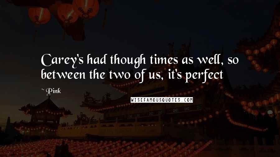 Pink Quotes: Carey's had though times as well, so between the two of us, it's perfect