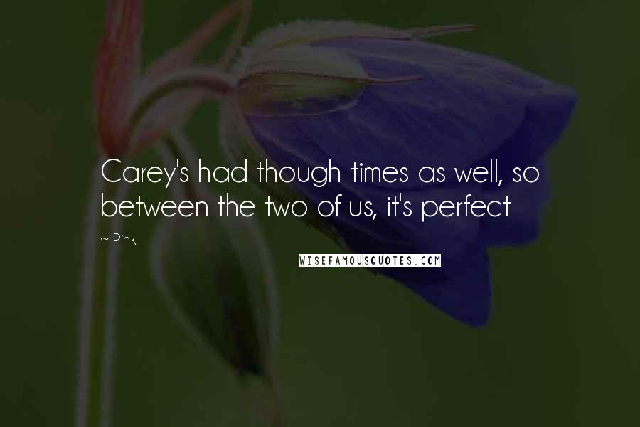 Pink Quotes: Carey's had though times as well, so between the two of us, it's perfect